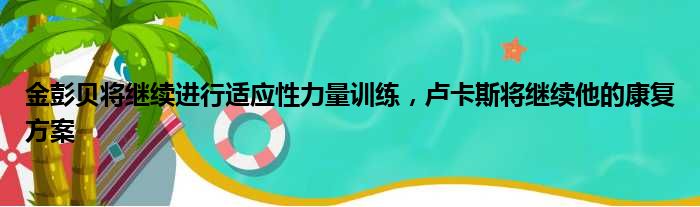 金彭贝将继续进行适应性力量训练，卢卡斯将继续他的康复方案