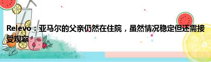 Relevo：亚马尔的父亲仍然在住院，虽然情况稳定但还需接受观察