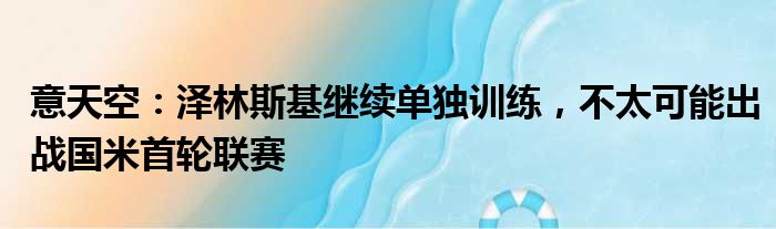 意天空：泽林斯基继续单独训练，不太可能出战国米首轮联赛