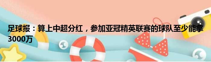 足球报：算上中超分红，参加亚冠精英联赛的球队至少能拿3000万