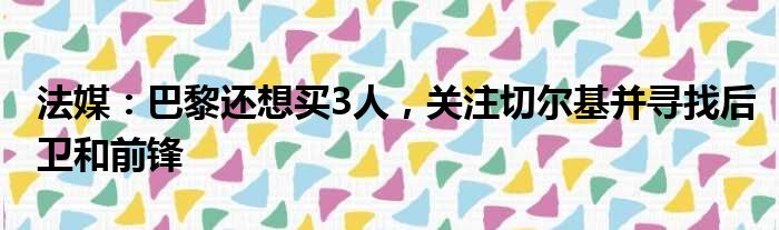 法媒：巴黎还想买3人，关注切尔基并寻找后卫和前锋