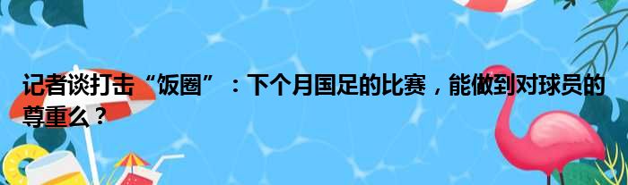 记者谈打击“饭圈”：下个月国足的比赛，能做到对球员的尊重么？