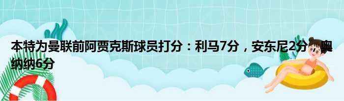 本特为曼联前阿贾克斯球员打分：利马7分，安东尼2分，奥纳纳6分