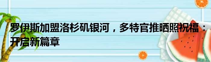 罗伊斯加盟洛杉矶银河，多特官推晒照祝福：开启新篇章