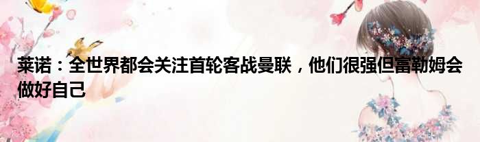 莱诺：全世界都会关注首轮客战曼联，他们很强但富勒姆会做好自己