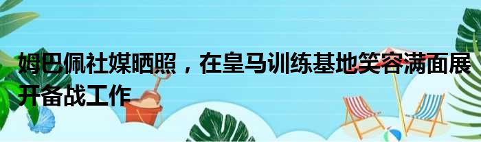 姆巴佩社媒晒照，在皇马训练基地笑容满面展开备战工作