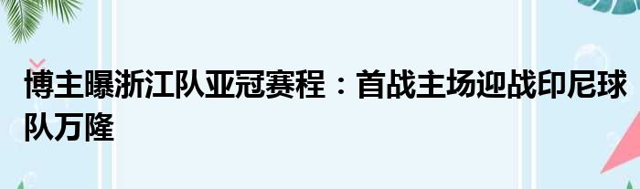 博主曝浙江队亚冠赛程：首战主场迎战印尼球队万隆