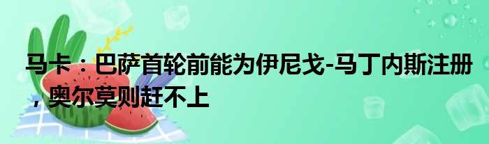 马卡：巴萨首轮前能为伊尼戈-马丁内斯注册，奥尔莫则赶不上