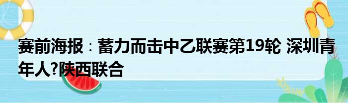 赛前海报∶蓄力而击中乙联赛第19轮 深圳青年人?陕西联合