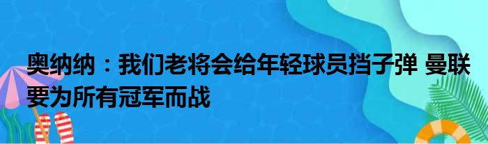 奥纳纳：我们老将会给年轻球员挡子弹 曼联要为所有冠军而战