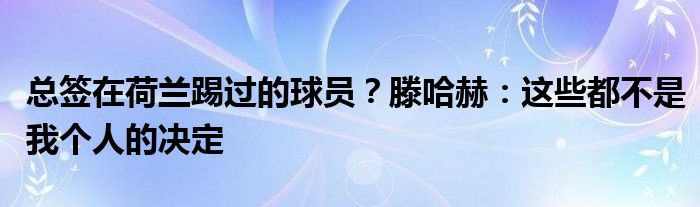 总签在荷兰踢过的球员？滕哈赫：这些都不是我个人的决定