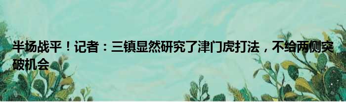 半场战平！记者：三镇显然研究了津门虎打法，不给两侧突破机会