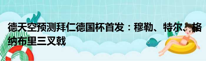 德天空预测拜仁德国杯首发：穆勒、特尔、格纳布里三叉戟