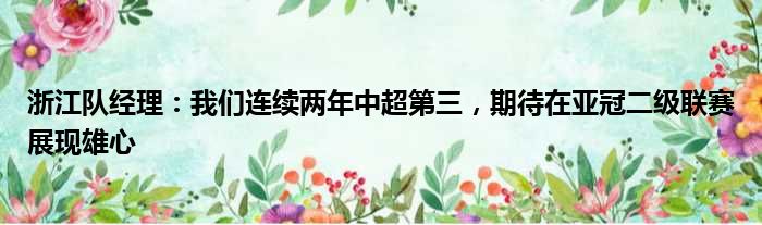 浙江队经理：我们连续两年中超第三，期待在亚冠二级联赛展现雄心