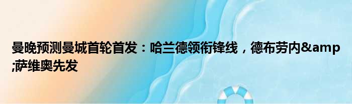 曼晚预测曼城首轮首发：哈兰德领衔锋线，德布劳内&萨维奥先发