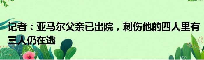 记者：亚马尔父亲已出院，刺伤他的四人里有三人仍在逃