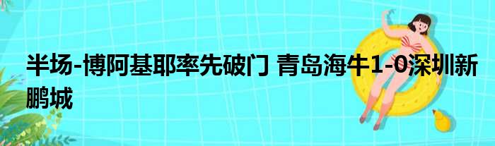 半场-博阿基耶率先破门 青岛海牛1-0深圳新鹏城