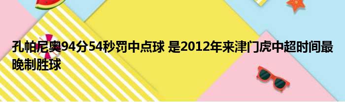 孔帕尼奥94分54秒罚中点球 是2012年来津门虎中超时间最晚制胜球