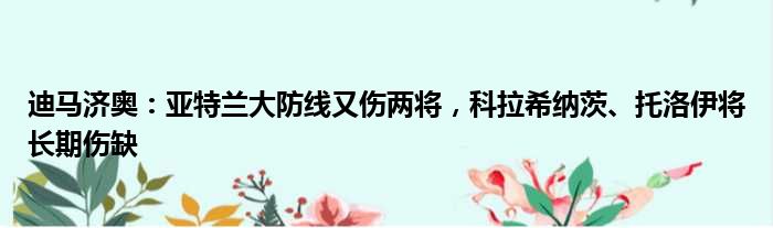 迪马济奥：亚特兰大防线又伤两将，科拉希纳茨、托洛伊将长期伤缺