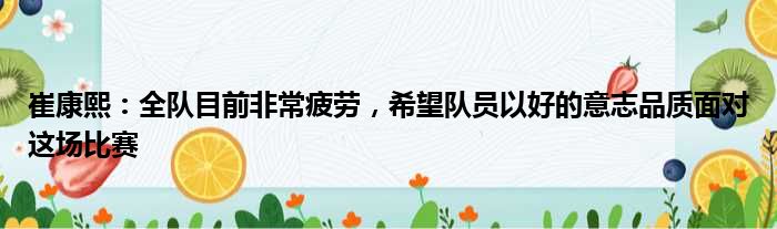 崔康熙：全队目前非常疲劳，希望队员以好的意志品质面对这场比赛