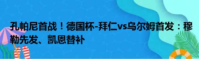 孔帕尼首战！德国杯-拜仁vs乌尔姆首发：穆勒先发、凯恩替补