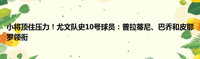 小将顶住压力！尤文队史10号球员：普拉蒂尼、巴乔和皮耶罗领衔