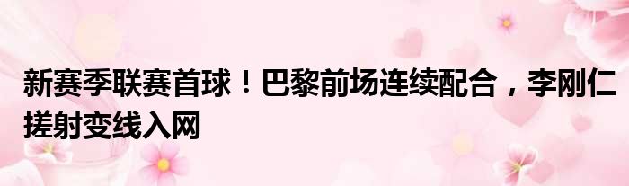 新赛季联赛首球！巴黎前场连续配合，李刚仁搓射变线入网