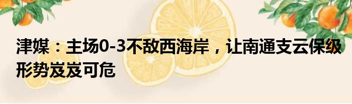 津媒：主场0-3不敌西海岸，让南通支云保级形势岌岌可危