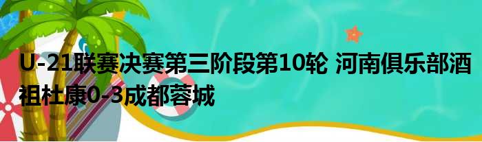 U-21联赛决赛第三阶段第10轮 河南俱乐部酒祖杜康0-3成都蓉城