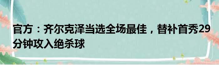 官方：齐尔克泽当选全场最佳，替补首秀29分钟攻入绝杀球