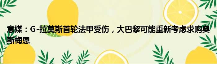 意媒：G-拉莫斯首轮法甲受伤，大巴黎可能重新考虑求购奥斯梅恩