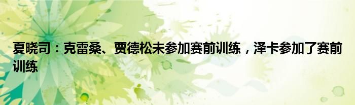 夏晓司：克雷桑、贾德松未参加赛前训练，泽卡参加了赛前训练