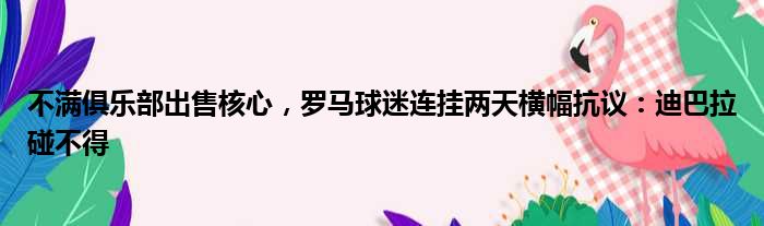 不满俱乐部出售核心，罗马球迷连挂两天横幅抗议：迪巴拉碰不得