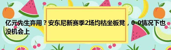 亿元先生弃用？安东尼新赛季2场均枯坐板凳，0-0情况下也没机会上