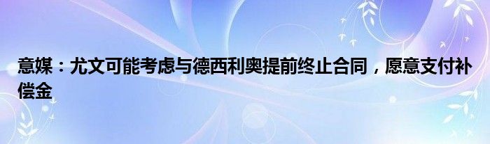 意媒：尤文可能考虑与德西利奥提前终止合同，愿意支付补偿金