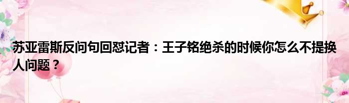 苏亚雷斯反问句回怼记者：王子铭绝杀的时候你怎么不提换人问题？