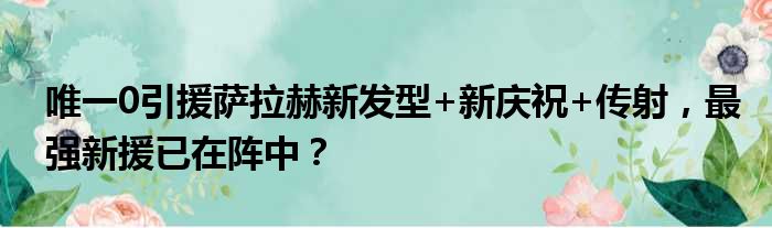 唯一0引援萨拉赫新发型+新庆祝+传射，最强新援已在阵中？