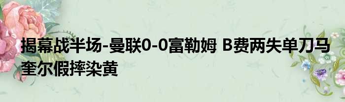 揭幕战半场-曼联0-0富勒姆 B费两失单刀马奎尔假摔染黄