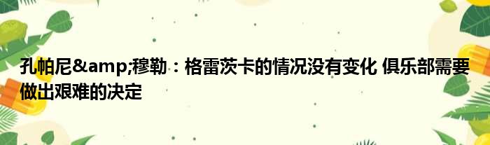 孔帕尼&穆勒：格雷茨卡的情况没有变化 俱乐部需要做出艰难的决定