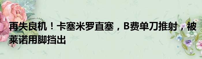 再失良机！卡塞米罗直塞，B费单刀推射，被莱诺用脚挡出