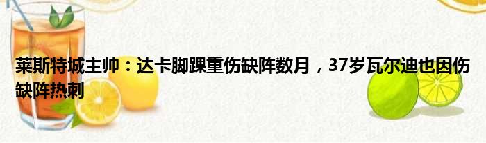 莱斯特城主帅：达卡脚踝重伤缺阵数月，37岁瓦尔迪也因伤缺阵热刺