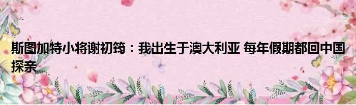 斯图加特小将谢初筠：我出生于澳大利亚 每年假期都回中国探亲