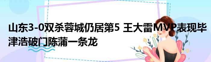 山东3-0双杀蓉城仍居第5 王大雷MVP表现毕津浩破门陈蒲一条龙