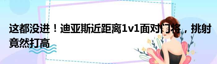 这都没进！迪亚斯近距离1v1面对门将，挑射竟然打高