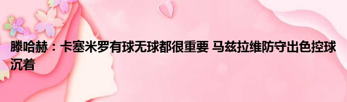 滕哈赫：卡塞米罗有球无球都很重要 马兹拉维防守出色控球沉着