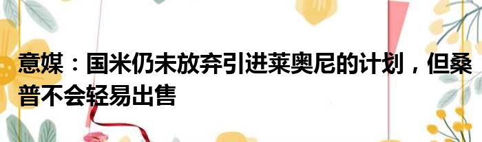 意媒：国米仍未放弃引进莱奥尼的计划，但桑普不会轻易出售