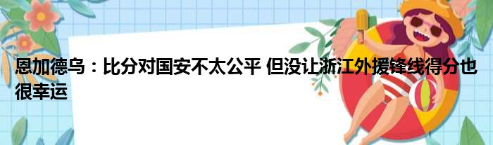 恩加德乌：比分对国安不太公平 但没让浙江外援锋线得分也很幸运