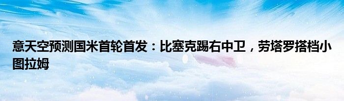 意天空预测国米首轮首发：比塞克踢右中卫，劳塔罗搭档小图拉姆