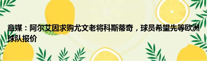 意媒：阿尔艾因求购尤文老将科斯蒂奇，球员希望先等欧洲球队报价