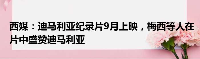 西媒：迪马利亚纪录片9月上映，梅西等人在片中盛赞迪马利亚